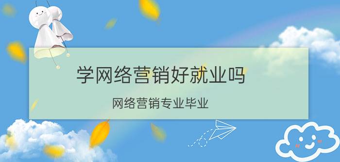 学网络营销好就业吗 网络营销专业毕业，可以做什么工作？